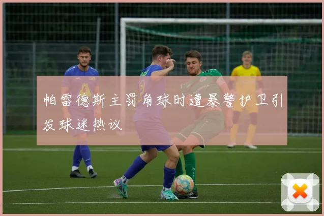 帕雷德斯主罚角球时遭暴警护卫引发球迷热议
