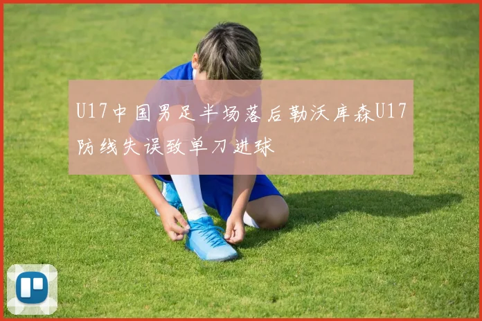 U17中国男足半场落后勒沃库森U17防线失误致单刀进球