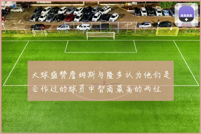 大球盛赞詹姆斯与隆多认为他们是合作过的球员中智商最高的两位