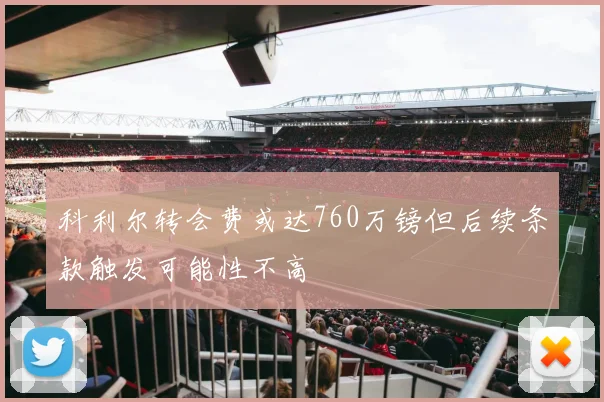 科利尔转会费或达760万镑但后续条款触发可能性不高