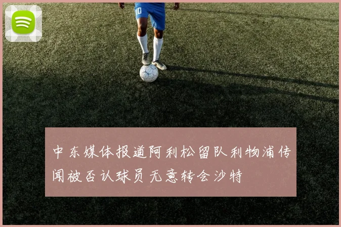 中东媒体报道阿利松留队利物浦传闻被否认球员无意转会沙特