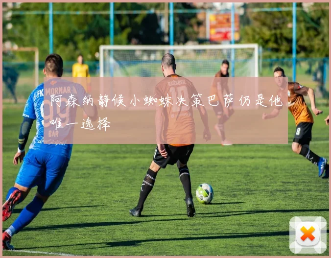 阿森纳静候小蜘蛛决策巴萨仍是他唯一选择